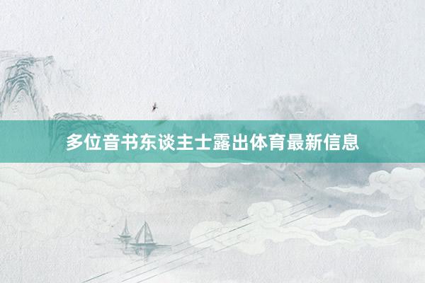 多位音书东谈主士露出体育最新信息