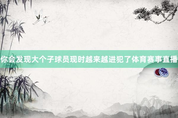 你会发现大个子球员现时越来越进犯了体育赛事直播