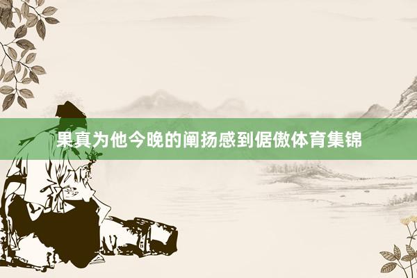果真为他今晚的阐扬感到倨傲体育集锦