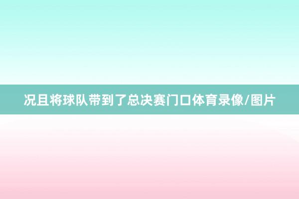 况且将球队带到了总决赛门口体育录像/图片