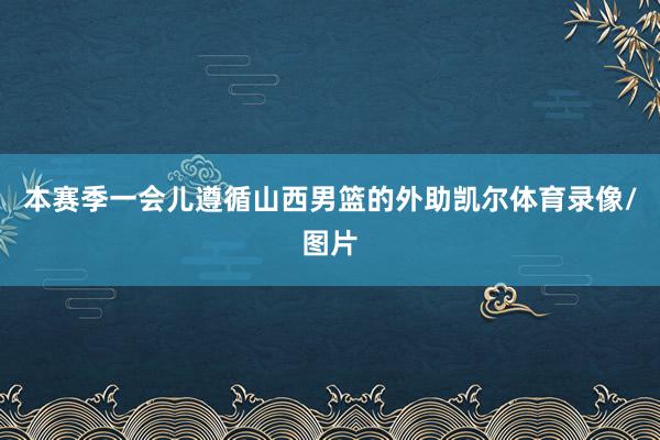 本赛季一会儿遵循山西男篮的外助凯尔体育录像/图片