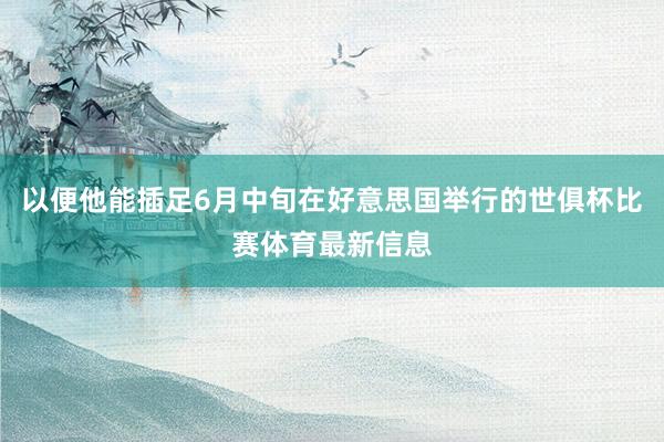 以便他能插足6月中旬在好意思国举行的世俱杯比赛体育最新信息