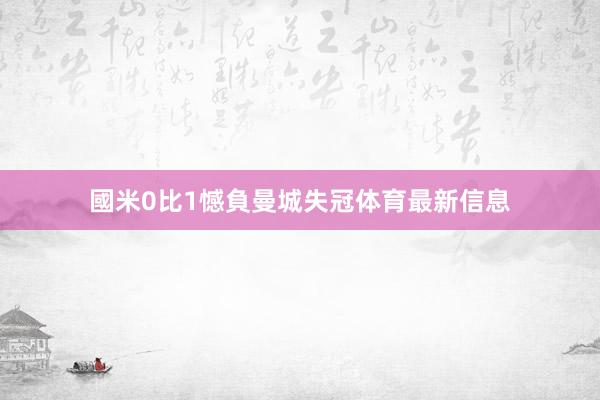 國米0比1憾負曼城失冠体育最新信息