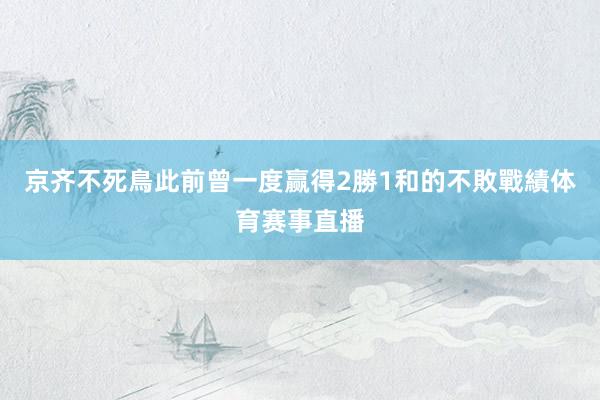 京齐不死鳥此前曾一度赢得2勝1和的不敗戰績体育赛事直播