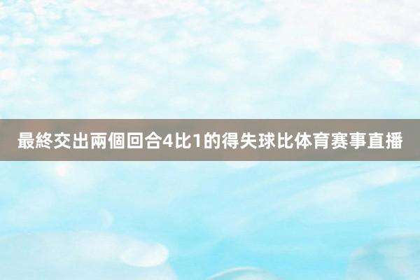最終交出兩個回合4比1的得失球比体育赛事直播