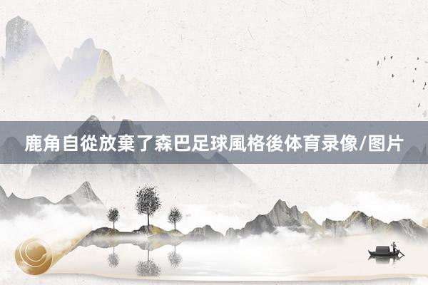 鹿角自從放棄了森巴足球風格後体育录像/图片