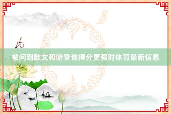 被问到欧文和哈登谁得分更强时体育最新信息
