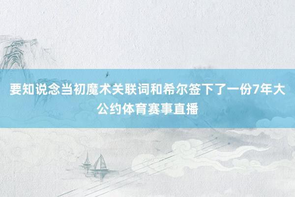 要知说念当初魔术关联词和希尔签下了一份7年大公约体育赛事直播