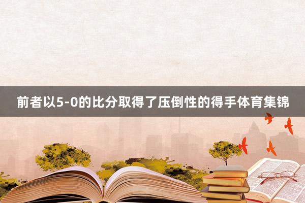前者以5-0的比分取得了压倒性的得手体育集锦