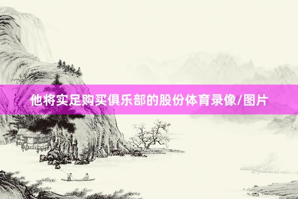 他将实足购买俱乐部的股份体育录像/图片