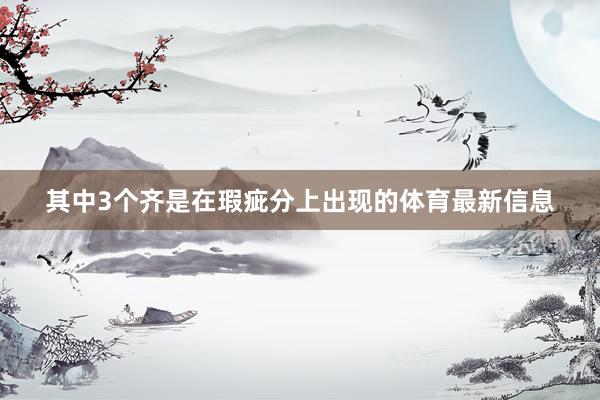 其中3个齐是在瑕疵分上出现的体育最新信息