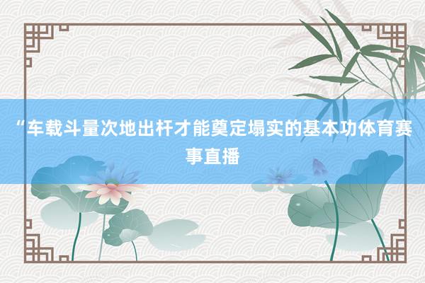 “车载斗量次地出杆才能奠定塌实的基本功体育赛事直播