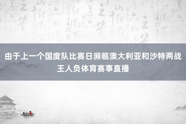 由于上一个国度队比赛日濒临澳大利亚和沙特两战王人负体育赛事直播