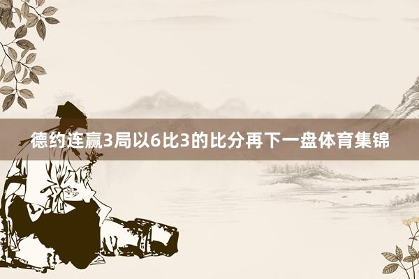 德约连赢3局以6比3的比分再下一盘体育集锦