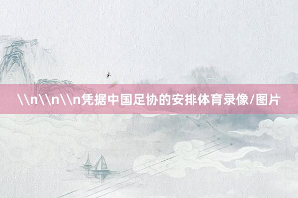 \n\n\n凭据中国足协的安排体育录像/图片