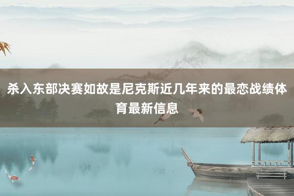 杀入东部决赛如故是尼克斯近几年来的最恋战绩体育最新信息