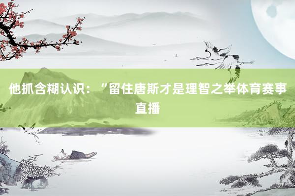 他抓含糊认识：“留住唐斯才是理智之举体育赛事直播