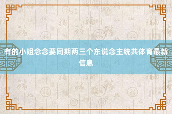 有的小姐念念要同期两三个东说念主统共体育最新信息