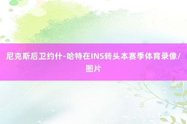 尼克斯后卫约什-哈特在INS转头本赛季体育录像/图片