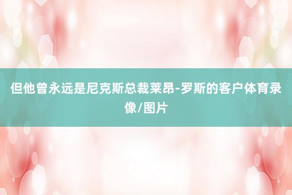 但他曾永远是尼克斯总裁莱昂-罗斯的客户体育录像/图片