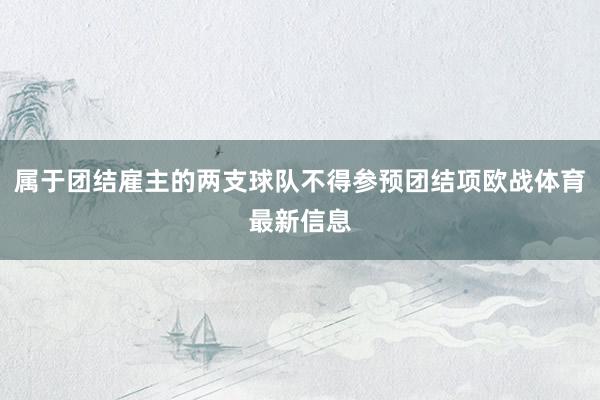属于团结雇主的两支球队不得参预团结项欧战体育最新信息