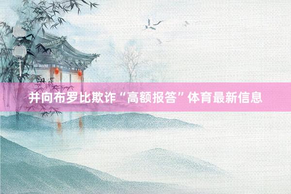 并向布罗比欺诈“高额报答”体育最新信息
