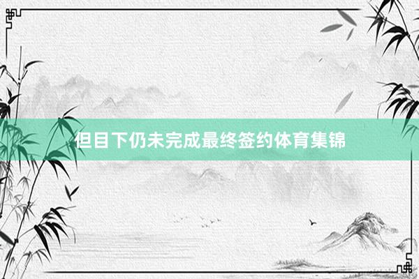 但目下仍未完成最终签约体育集锦