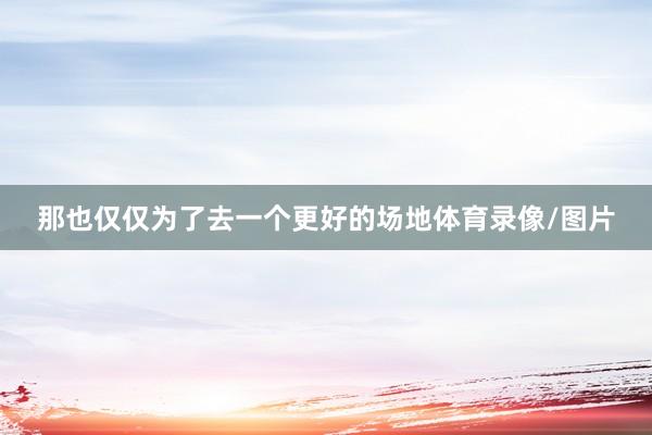 那也仅仅为了去一个更好的场地体育录像/图片