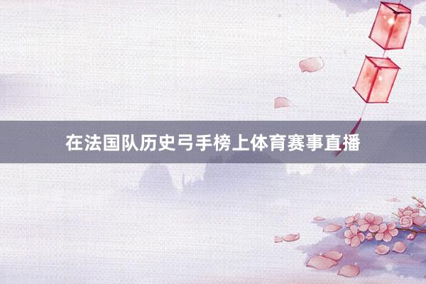 在法国队历史弓手榜上体育赛事直播