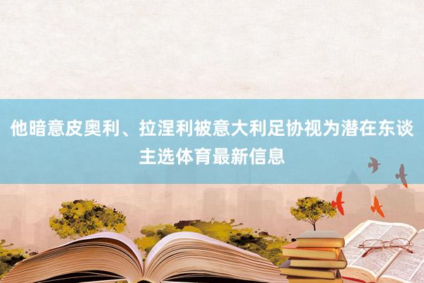 他暗意皮奥利、拉涅利被意大利足协视为潜在东谈主选体育最新信息