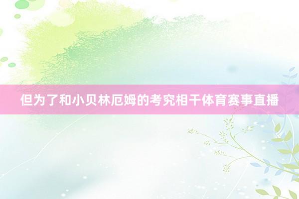 但为了和小贝林厄姆的考究相干体育赛事直播