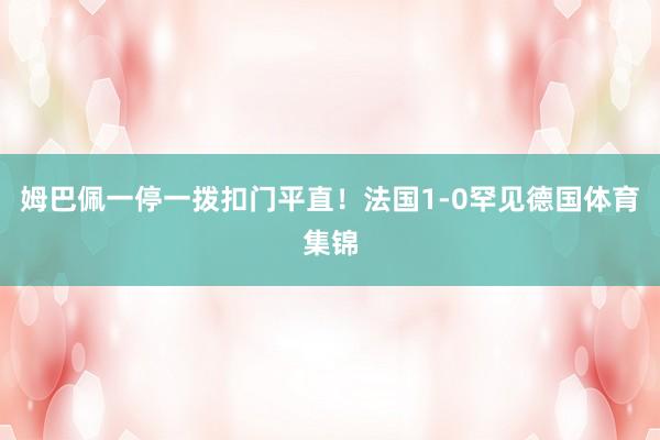 姆巴佩一停一拨扣门平直！法国1-0罕见德国体育集锦