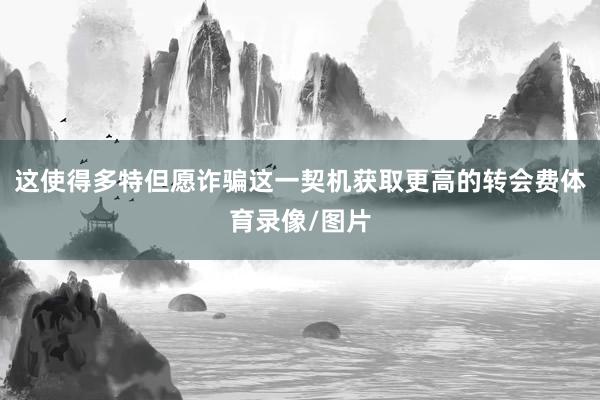 这使得多特但愿诈骗这一契机获取更高的转会费体育录像/图片