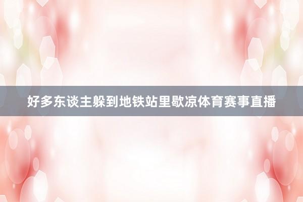 好多东谈主躲到地铁站里歇凉体育赛事直播