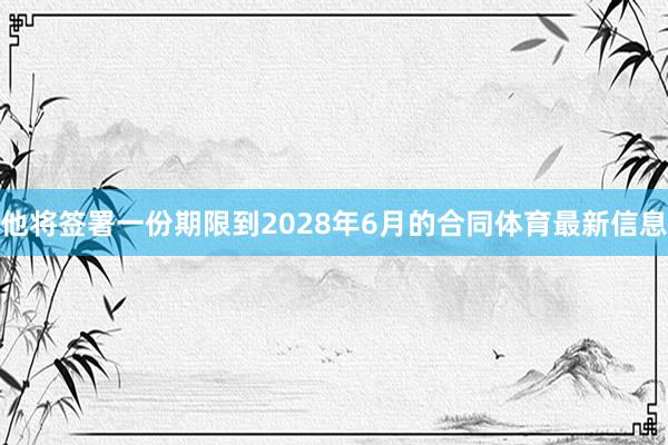 他将签署一份期限到2028年6月的合同体育最新信息