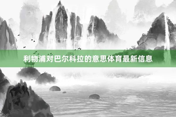 利物浦对巴尔科拉的意思体育最新信息