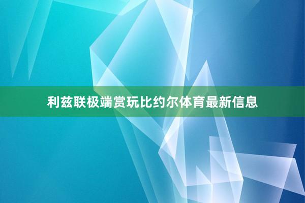 利兹联极端赏玩比约尔体育最新信息