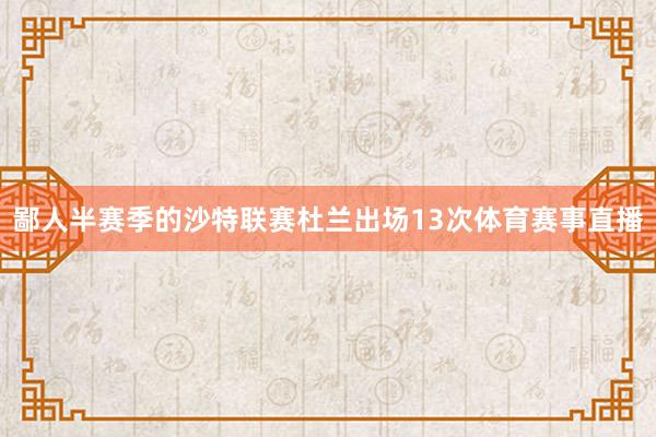 鄙人半赛季的沙特联赛杜兰出场13次体育赛事直播