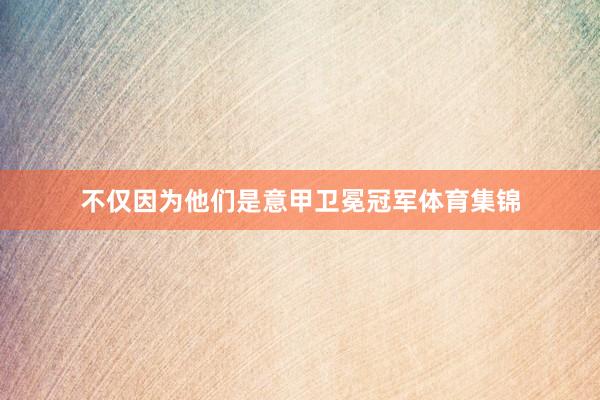 不仅因为他们是意甲卫冕冠军体育集锦