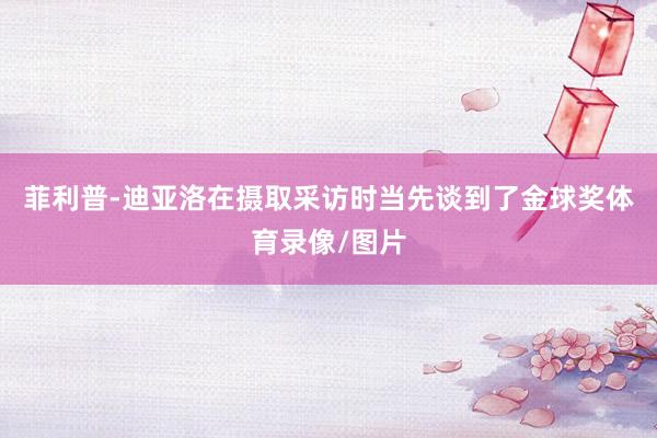 菲利普-迪亚洛在摄取采访时当先谈到了金球奖体育录像/图片