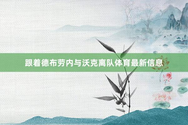 跟着德布劳内与沃克离队体育最新信息