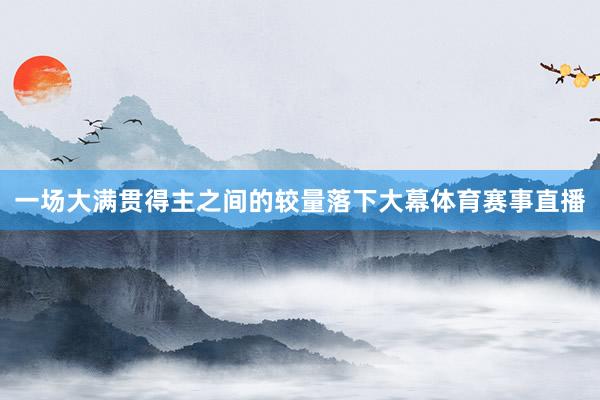 一场大满贯得主之间的较量落下大幕体育赛事直播
