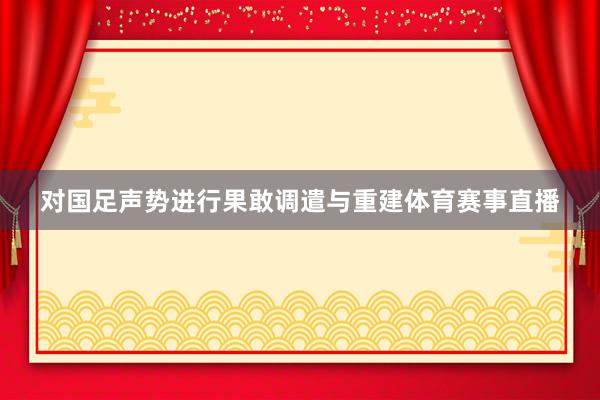 对国足声势进行果敢调遣与重建体育赛事直播