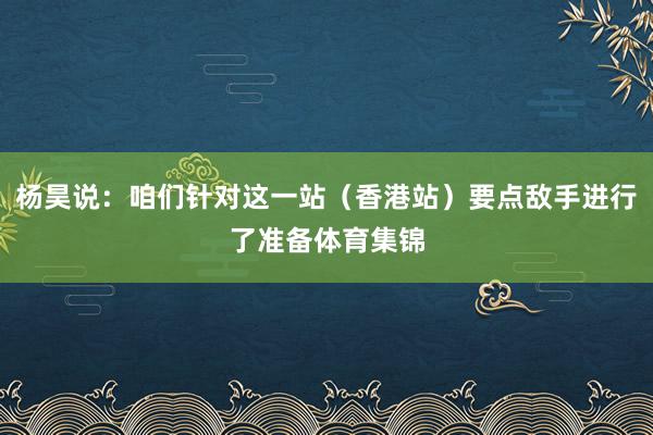 杨昊说：咱们针对这一站（香港站）要点敌手进行了准备体育集锦
