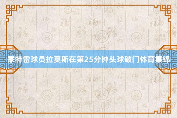 蒙特雷球员拉莫斯在第25分钟头球破门体育集锦