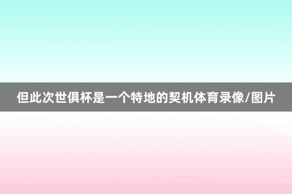 但此次世俱杯是一个特地的契机体育录像/图片