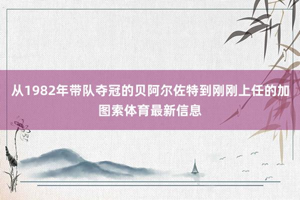 从1982年带队夺冠的贝阿尔佐特到刚刚上任的加图索体育最新信息