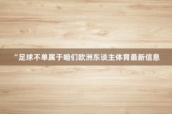 “足球不单属于咱们欧洲东谈主体育最新信息