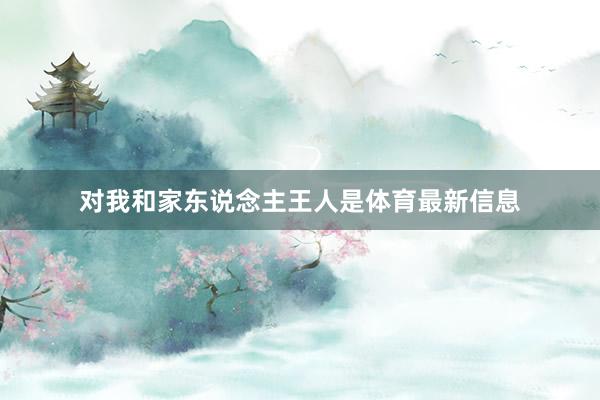 对我和家东说念主王人是体育最新信息