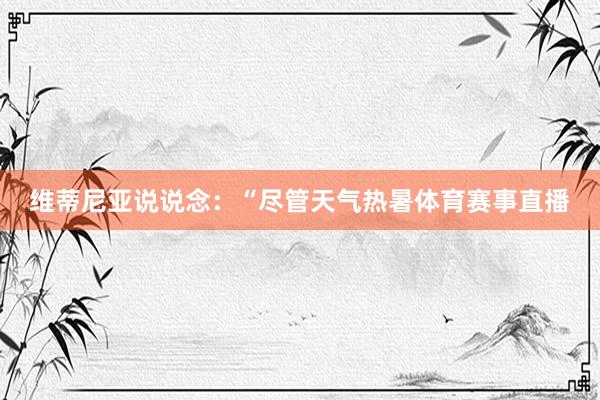 维蒂尼亚说说念：“尽管天气热暑体育赛事直播